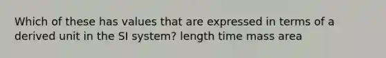 Which of these has values that are expressed in terms of a derived unit in the SI system? length time mass area