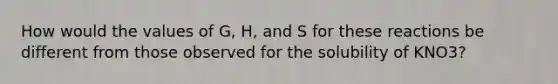 How would the values of G, H, and S for these reactions be different from those observed for the solubility of KNO3?