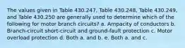 The values given in Table 430.247, Table 430.248, Table 430.249, and Table 430.250 are generally used to determine which of the following for motor branch circuits? a. Ampacity of conductors b. Branch-circuit short-circuit and ground-fault protection c. Motor overload protection d. Both a. and b. e. Both a. and c.