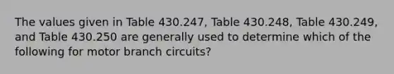 The values given in Table 430.247, Table 430.248, Table 430.249, and Table 430.250 are generally used to determine which of the following for motor branch circuits?