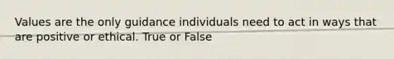 Values are the only guidance individuals need to act in ways that are positive or ethical. True or False