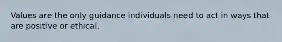 Values are the only guidance individuals need to act in ways that are positive or ethical.