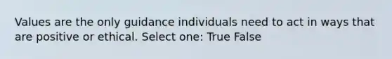 Values are the only guidance individuals need to act in ways that are positive or ethical. Select one: True False