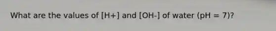 What are the values of [H+] and [OH-] of water (pH = 7)?