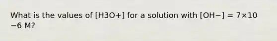 What is the values of [H3O+] for a solution with [OH−] = 7×10 −6 M?