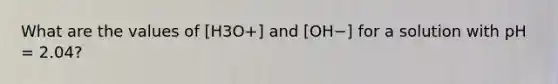 What are the values of [H3O+] and [OH−] for a solution with pH = 2.04?