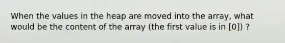 When the values in the heap are moved into the array, what would be the content of the array (the first value is in [0]) ?