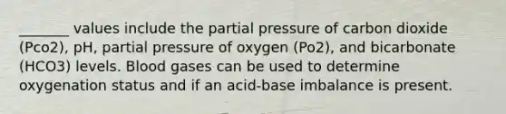 _______ values include the partial pressure of carbon dioxide (Pco2), pH, partial pressure of oxygen (Po2), and bicarbonate (HCO3) levels. Blood gases can be used to determine oxygenation status and if an acid-base imbalance is present.