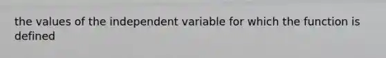 the values of the independent variable for which the function is defined