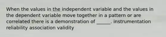 When the values in the independent variable and the values in the dependent variable move together in a pattern or are correlated there is a demonstration of ______. instrumentation reliability association validity