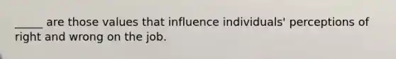 _____ are those values that influence individuals' perceptions of right and wrong on the job.