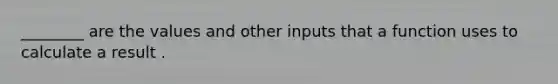 ________ are the values and other inputs that a function uses to calculate a result .