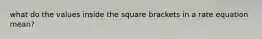 what do the values inside the square brackets in a rate equation mean?