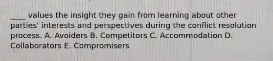 ____ values the insight they gain from learning about other parties' interests and perspectives during the conflict resolution process. A. Avoiders B. Competitors C. Accommodation D. Collaborators E. Compromisers