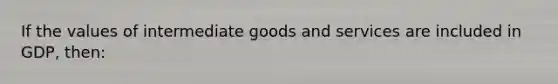 If the values of intermediate goods and services are included in GDP, then: