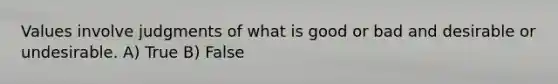 Values involve judgments of what is good or bad and desirable or undesirable. A) True B) False