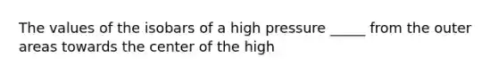 The values of the isobars of a high pressure _____ from the outer areas towards the center of the high