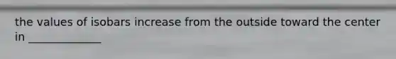 the values of isobars increase from the outside toward the center in _____________