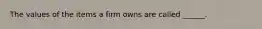 The values of the items a firm owns are called ______.