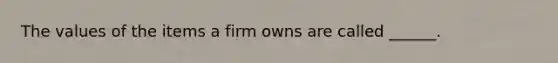 The values of the items a firm owns are called ______.