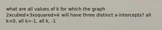 what are all values of k for which the graph 2xcubed+3xsquared=k will have three distinct x-intercepts? all k -1, all k, -1<k<0, 0<k<1