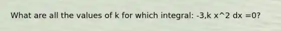 What are all the values of k for which integral: -3,k x^2 dx =0?