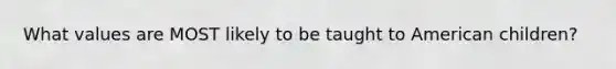 What values are MOST likely to be taught to American children?