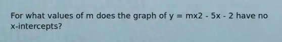 For what values of m does the graph of y = mx2 - 5x - 2 have no x-intercepts?