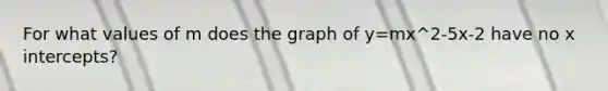 For what values of m does the graph of y=mx^2-5x-2 have no x intercepts?