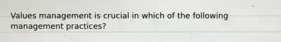Values management is crucial in which of the following management practices?