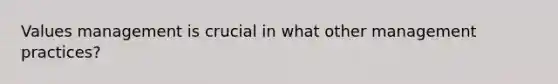 Values management is crucial in what other management practices?