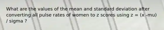 What are the values of the mean and standard deviation after converting all pulse rates of women to z scores using z = (x -mu) / sigma ?