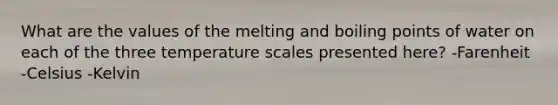 What are the values of the melting and boiling points of water on each of the three temperature scales presented here? -Farenheit -Celsius -Kelvin