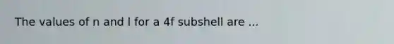 The values of n and l for a 4f subshell are ...