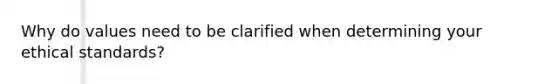 Why do values need to be clarified when determining your ethical standards?