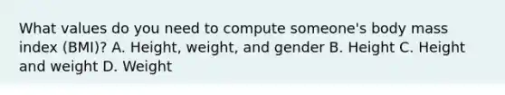 What values do you need to compute someone's body mass index (BMI)? A. Height, weight, and gender B. Height C. Height and weight D. Weight