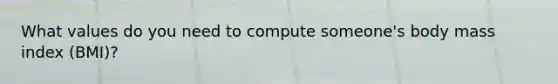 What values do you need to compute someone's body mass index (BMI)?