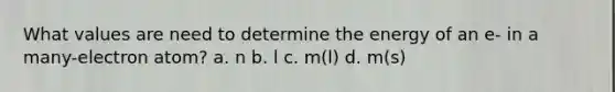 What values are need to determine the energy of an e- in a many-electron atom? a. n b. l c. m(l) d. m(s)