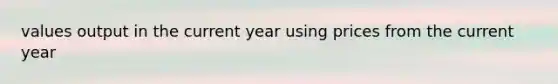 values output in the current year using prices from the current year