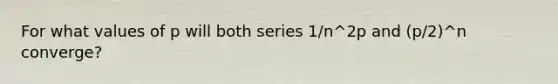 For what values of p will both series 1/n^2p and (p/2)^n converge?