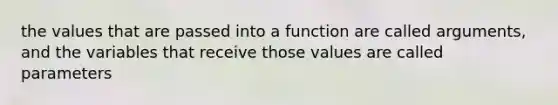 the values that are passed into a function are called arguments, and the variables that receive those values are called parameters