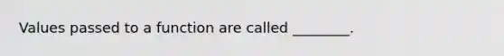 Values passed to a function are called ________.