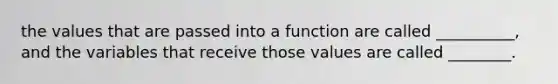 the values that are passed into a function are called __________, and the variables that receive those values are called ________.