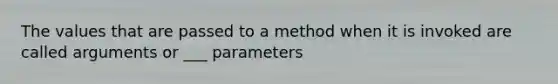 The values that are passed to a method when it is invoked are called arguments or ___ parameters