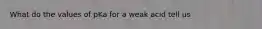 What do the values of pKa for a weak acid tell us