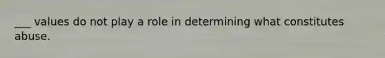 ___ values do not play a role in determining what constitutes abuse.