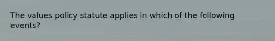 The values policy statute applies in which of the following events?