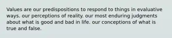 Values are our predispositions to respond to things in evaluative ways. our perceptions of reality. our most enduring judgments about what is good and bad in life. our conceptions of what is true and false.