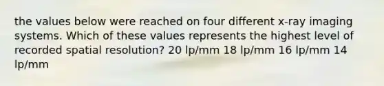 the values below were reached on four different x-ray imaging systems. Which of these values represents the highest level of recorded spatial resolution? 20 lp/mm 18 lp/mm 16 lp/mm 14 lp/mm