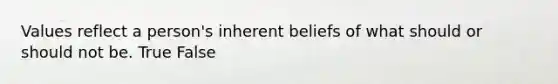 Values reflect a person's inherent beliefs of what should or should not be. True False